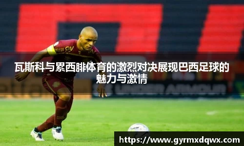 瓦斯科与累西腓体育的激烈对决展现巴西足球的魅力与激情