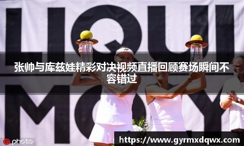 张帅与库兹娃精彩对决视频直播回顾赛场瞬间不容错过