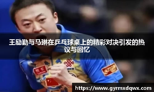 王励勤与马琳在乒乓球桌上的精彩对决引发的热议与回忆